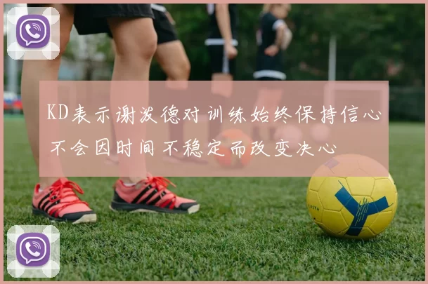 KD表示谢泼德对训练始终保持信心不会因时间不稳定而改变决心