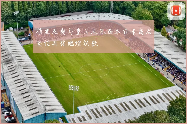 穆里尼奥与皇马未见面本菲卡高层坚信其将继续执教