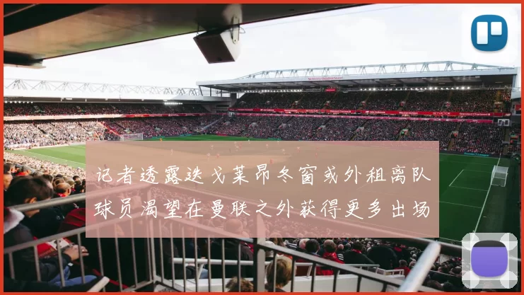 记者透露迭戈莱昂冬窗或外租离队球员渴望在曼联之外获得更多出场机会