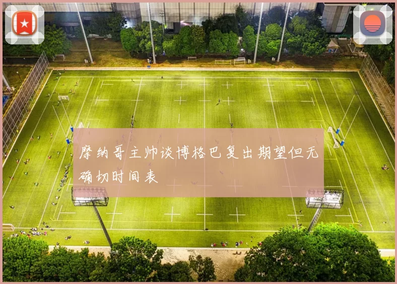 摩纳哥主帅谈博格巴复出期望但无确切时间表