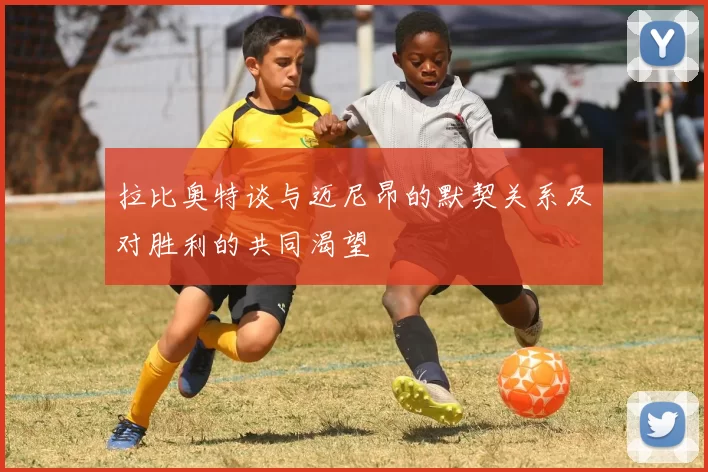 拉比奥特谈与迈尼昂的默契关系及对胜利的共同渴望