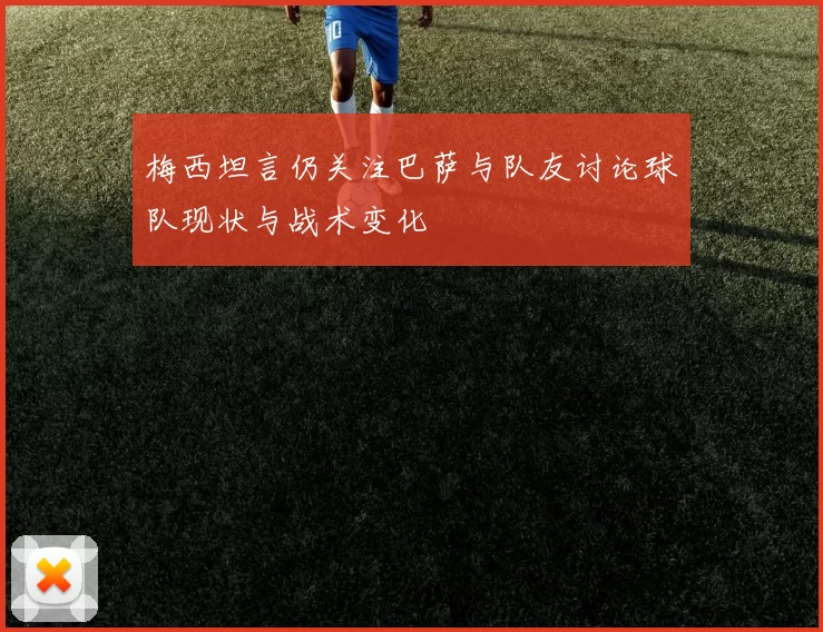 梅西坦言仍关注巴萨与队友讨论球队现状与战术变化