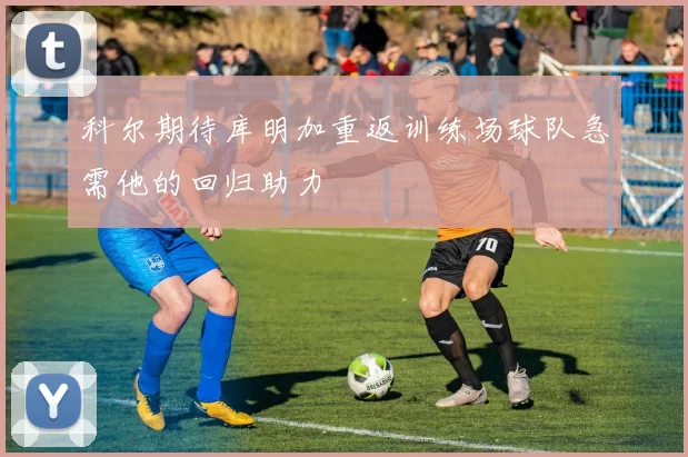 科尔期待库明加重返训练场球队急需他的回归助力