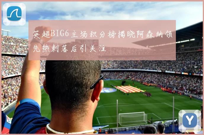 英超BIG6主场积分榜揭晓阿森纳领先热刺落后引关注